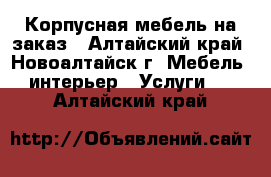 Корпусная мебель на заказ - Алтайский край, Новоалтайск г. Мебель, интерьер » Услуги   . Алтайский край